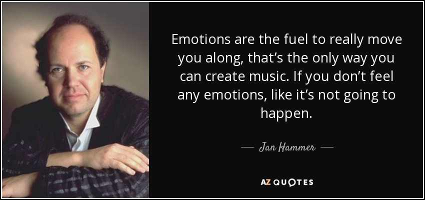 Emotions are the fuel to really move you along, that’s the only way you can create music. If you don’t feel any emotions, like it’s not going to happen. - Jan Hammer