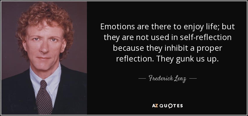 Emotions are there to enjoy life; but they are not used in self-reflection because they inhibit a proper reflection. They gunk us up. - Frederick Lenz