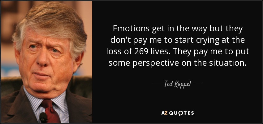 Emotions get in the way but they don't pay me to start crying at the loss of 269 lives. They pay me to put some perspective on the situation. - Ted Koppel