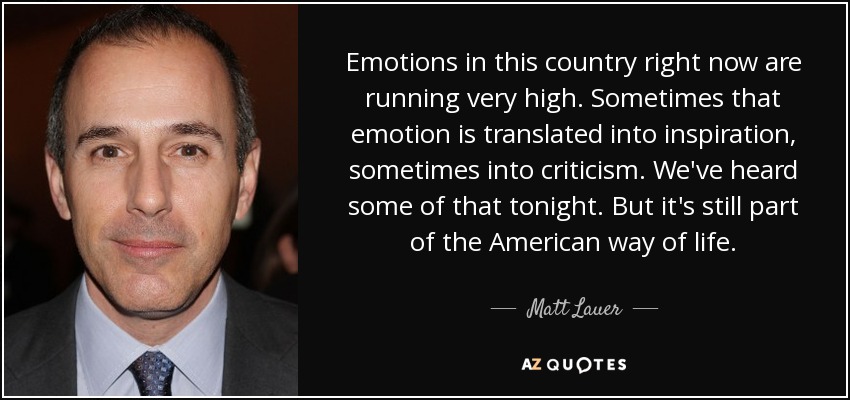 Emotions in this country right now are running very high. Sometimes that emotion is translated into inspiration, sometimes into criticism. We've heard some of that tonight. But it's still part of the American way of life. - Matt Lauer