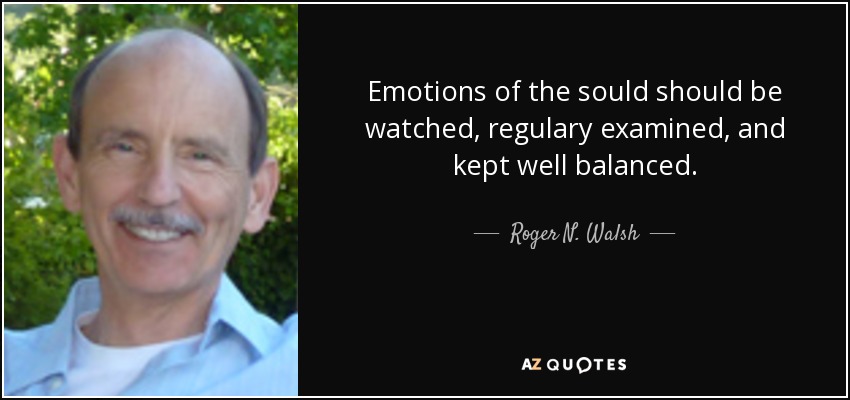 Emotions of the sould should be watched, regulary examined, and kept well balanced. - Roger N. Walsh