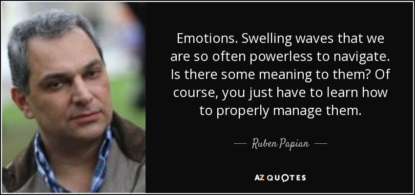 Emotions. Swelling waves that we are so often powerless to navigate. Is there some meaning to them? Of course, you just have to learn how to properly manage them. - Ruben Papian