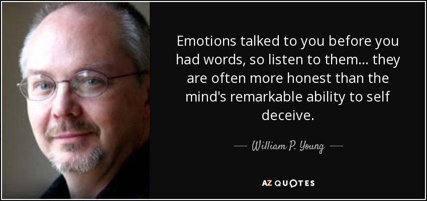 Emotions talked to you before you had words, so listen to them ... they are often more honest than the mind's remarkable ability to self deceive. - William P. Young