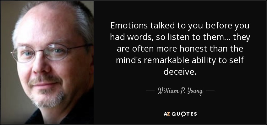 Emotions talked to you before you had words, so listen to them ... they are often more honest than the mind's remarkable ability to self deceive. - William P. Young
