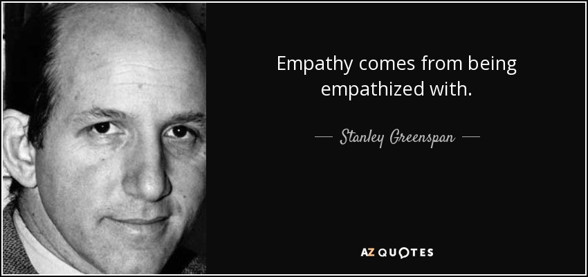Empathy comes from being empathized with. - Stanley Greenspan