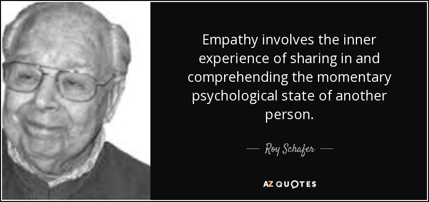 Empathy involves the inner experience of sharing in and comprehending the momentary psychological state of another person. - Roy Schafer