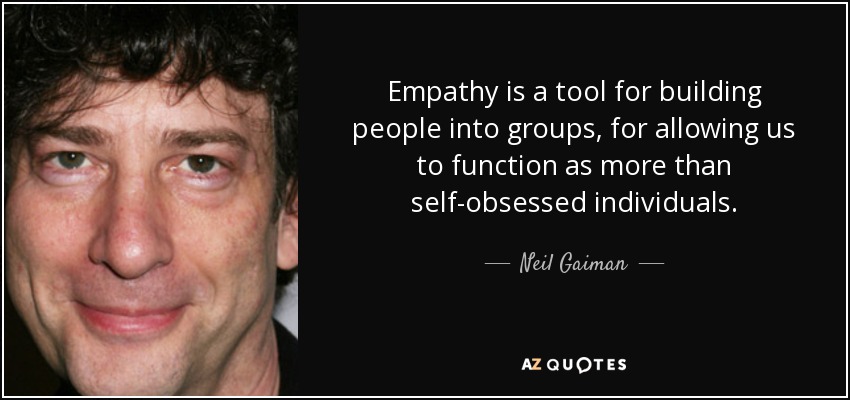 Empathy is a tool for building people into groups, for allowing us to function as more than self-obsessed individuals. - Neil Gaiman