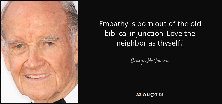 Empathy is born out of the old biblical injunction 'Love the neighbor as thyself.' - George McGovern