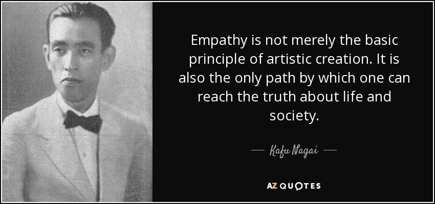 Empathy is not merely the basic principle of artistic creation. It is also the only path by which one can reach the truth about life and society. - Kafu Nagai