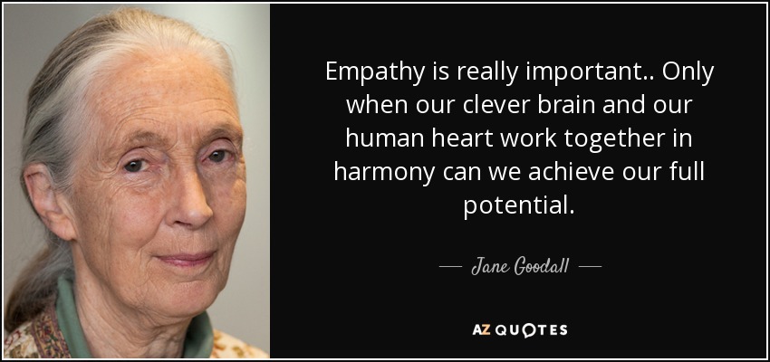 Empathy is really important.. Only when our clever brain and our human heart work together in harmony can we achieve our full potential. - Jane Goodall