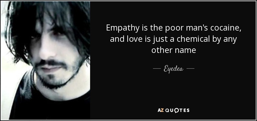 Empathy is the poor man's cocaine, and love is just a chemical by any other name - Eyedea