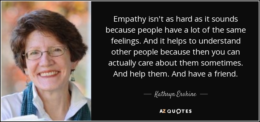 Empathy isn't as hard as it sounds because people have a lot of the same feelings. And it helps to understand other people because then you can actually care about them sometimes. And help them. And have a friend. - Kathryn Erskine