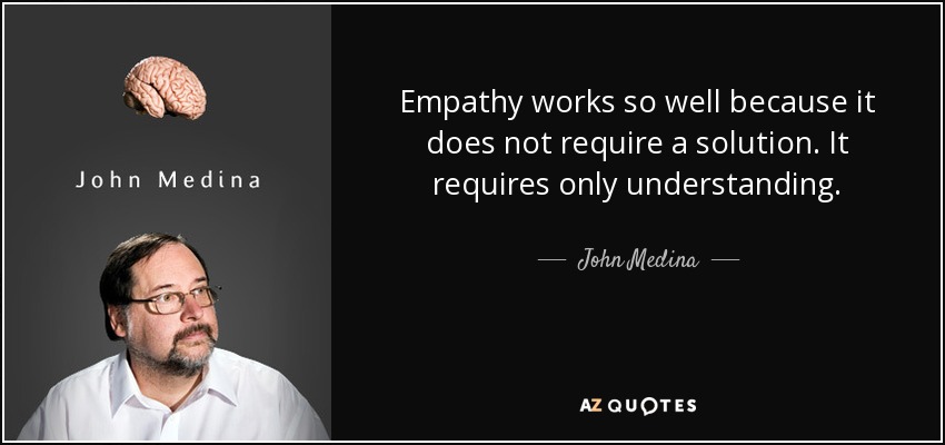 Empathy works so well because it does not require a solution. It requires only understanding. - John Medina
