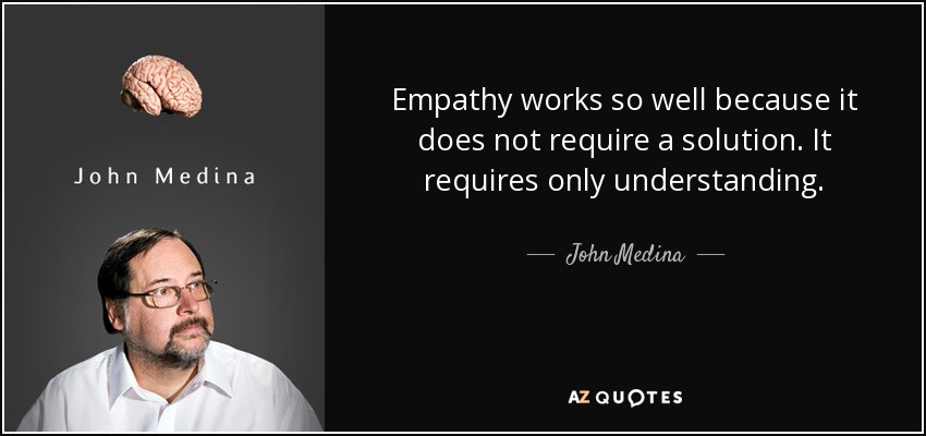 Empathy works so well because it does not require a solution. It requires only understanding. - John Medina