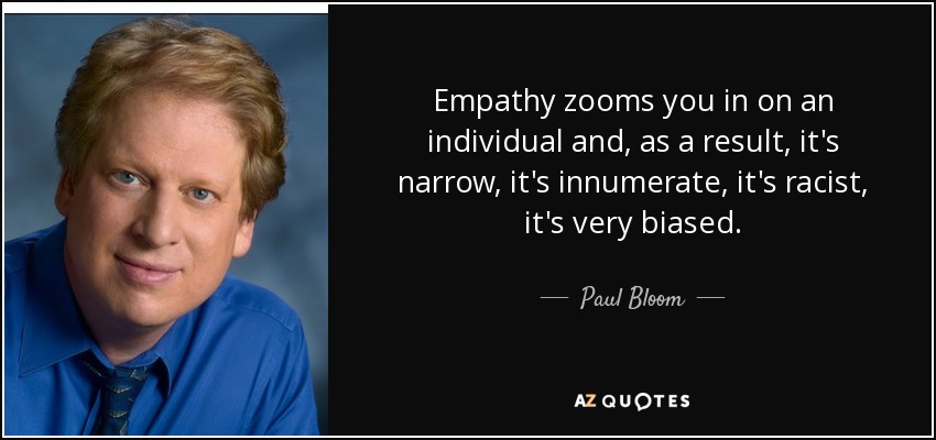 Empathy zooms you in on an individual and, as a result, it's narrow, it's innumerate, it's racist, it's very biased. - Paul Bloom