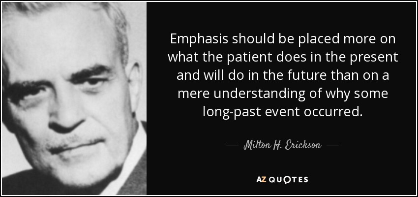 Emphasis should be placed more on what the patient does in the present and will do in the future than on a mere understanding of why some long-past event occurred. - Milton H. Erickson
