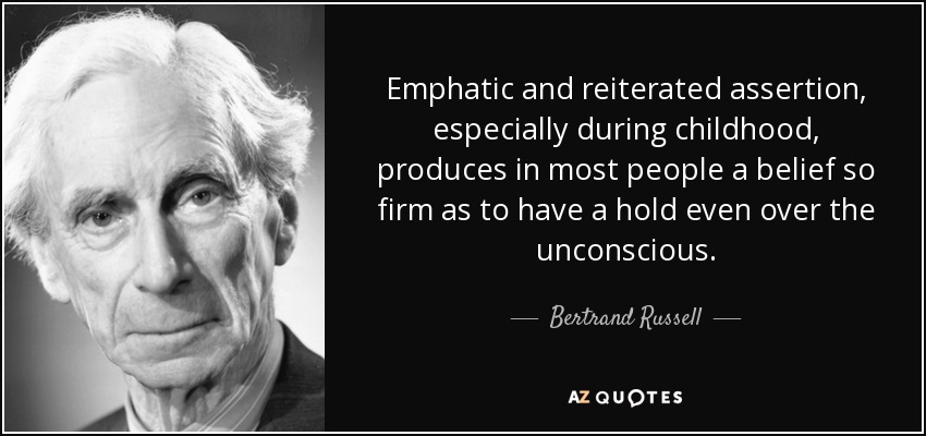 Emphatic and reiterated assertion, especially during childhood, produces in most people a belief so firm as to have a hold even over the unconscious. - Bertrand Russell