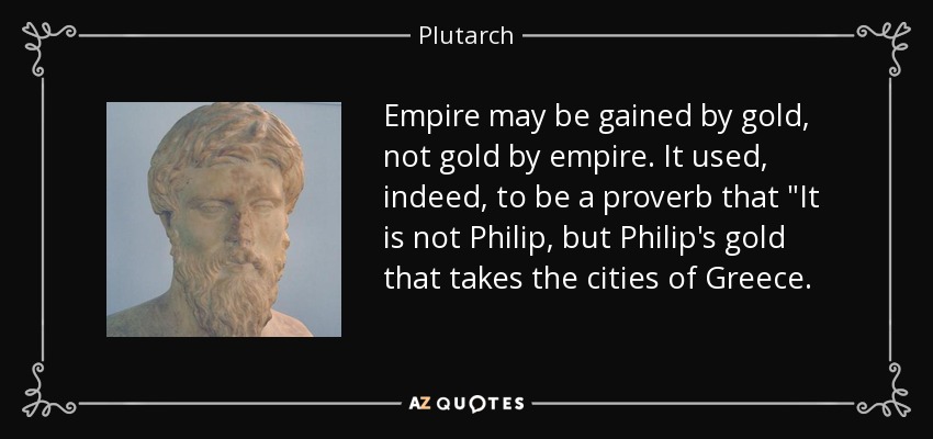 Empire may be gained by gold, not gold by empire. It used, indeed, to be a proverb that 