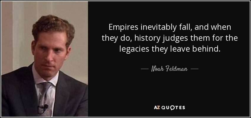 Empires inevitably fall, and when they do, history judges them for the legacies they leave behind. - Noah Feldman