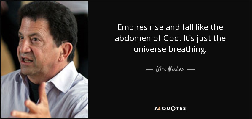 Empires rise and fall like the abdomen of God. It's just the universe breathing. - Wes Nisker