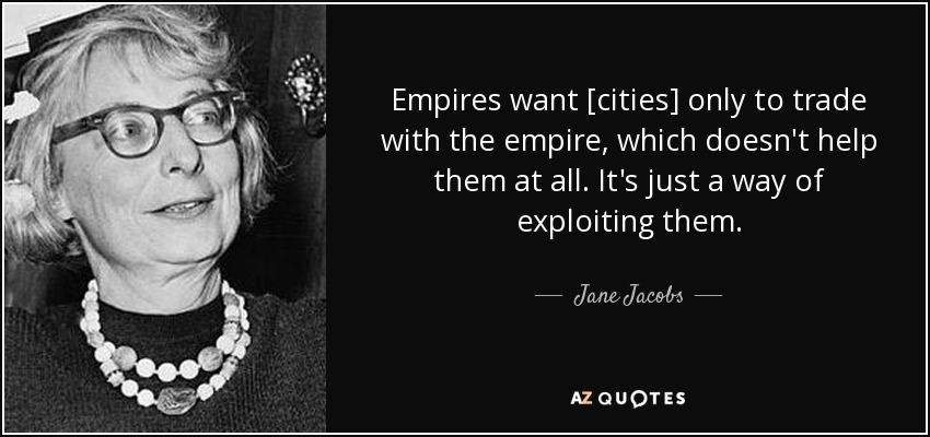 Empires want [cities] only to trade with the empire, which doesn't help them at all. It's just a way of exploiting them. - Jane Jacobs