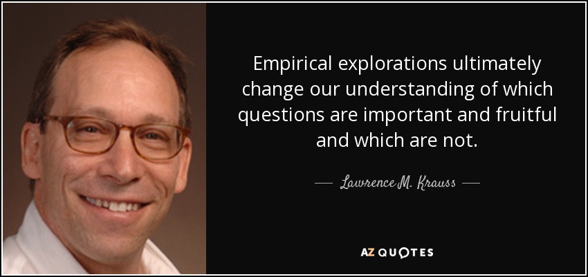 Empirical explorations ultimately change our understanding of which questions are important and fruitful and which are not. - Lawrence M. Krauss