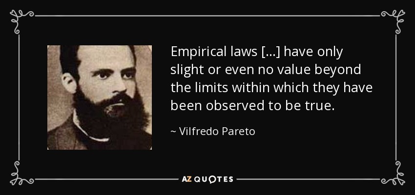 Empirical laws [...] have only slight or even no value beyond the limits within which they have been observed to be true. - Vilfredo Pareto