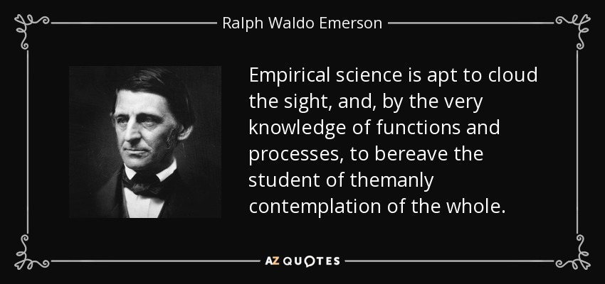 Empirical science is apt to cloud the sight, and, by the very knowledge of functions and processes, to bereave the student of themanly contemplation of the whole. - Ralph Waldo Emerson