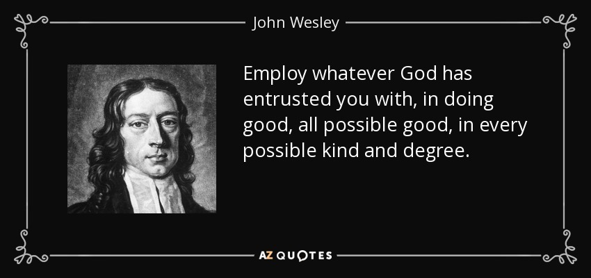 Employ whatever God has entrusted you with, in doing good, all possible good, in every possible kind and degree. - John Wesley