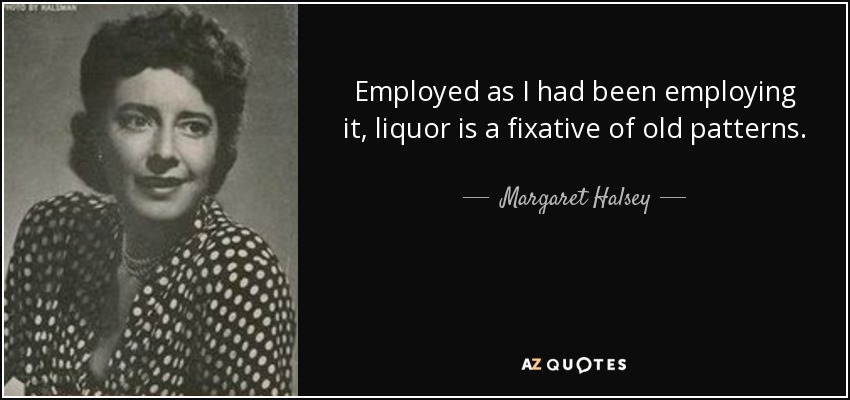 Employed as I had been employing it, liquor is a fixative of old patterns. - Margaret Halsey