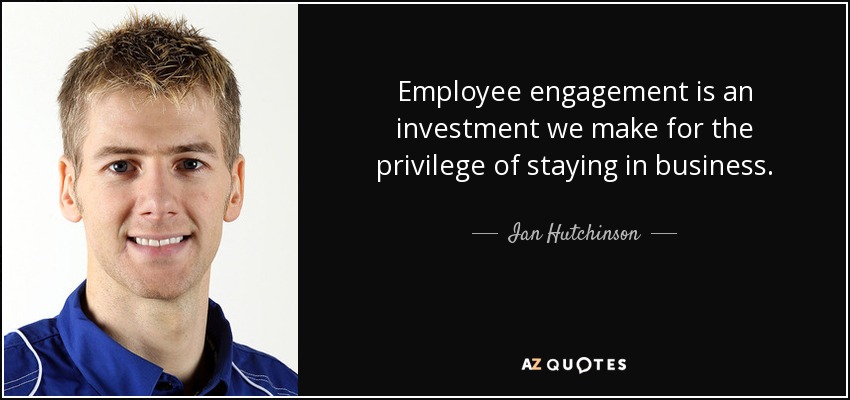 Employee engagement is an investment we make for the privilege of staying in business. - Ian Hutchinson