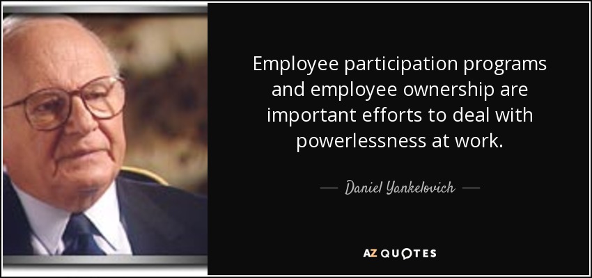 Employee participation programs and employee ownership are important efforts to deal with powerlessness at work. - Daniel Yankelovich