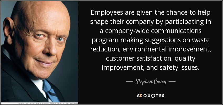 Employees are given the chance to help shape their company by participating in a company-wide communications program making suggestions on waste reduction, environmental improvement, customer satisfaction, quality improvement, and safety issues. - Stephen Covey