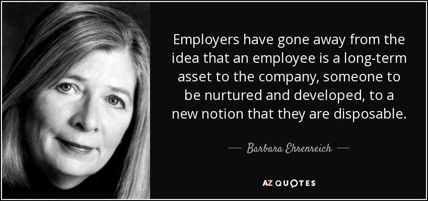 Employers have gone away from the idea that an employee is a long-term asset to the company, someone to be nurtured and developed, to a new notion that they are disposable. - Barbara Ehrenreich