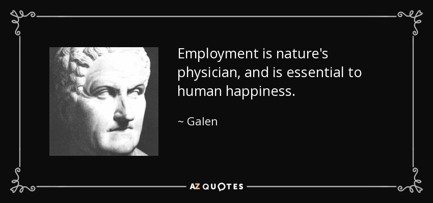 Employment is nature's physician, and is essential to human happiness. - Galen