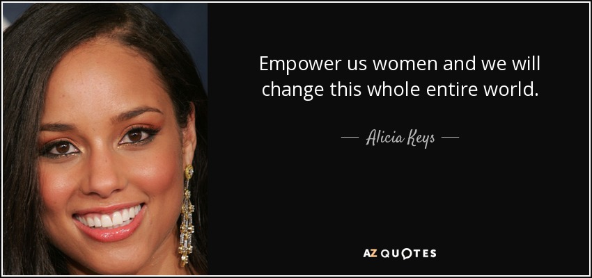 Empower us women and we will change this whole entire world. - Alicia Keys