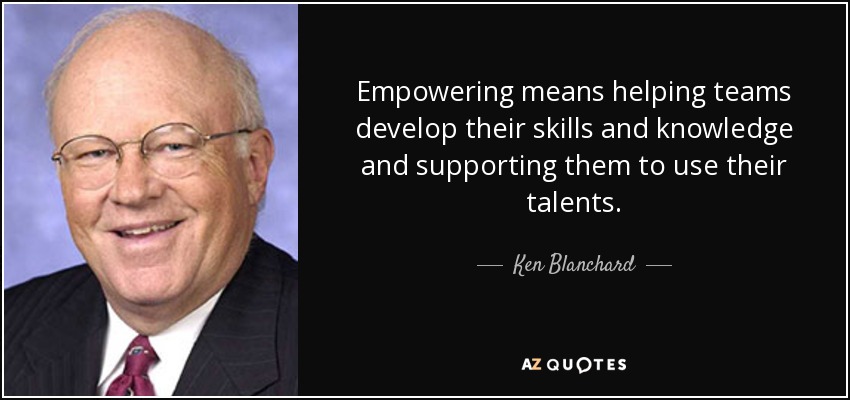 Empowering means helping teams develop their skills and knowledge and supporting them to use their talents. - Ken Blanchard