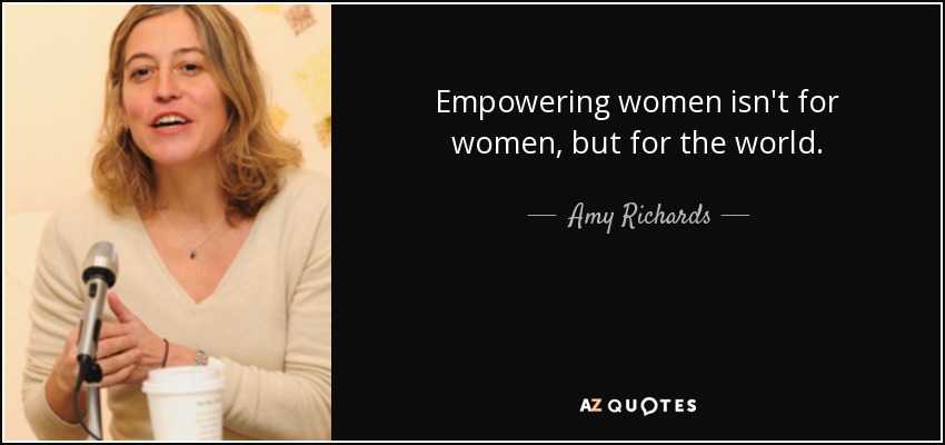 Empowering women isn't for women, but for the world. - Amy Richards