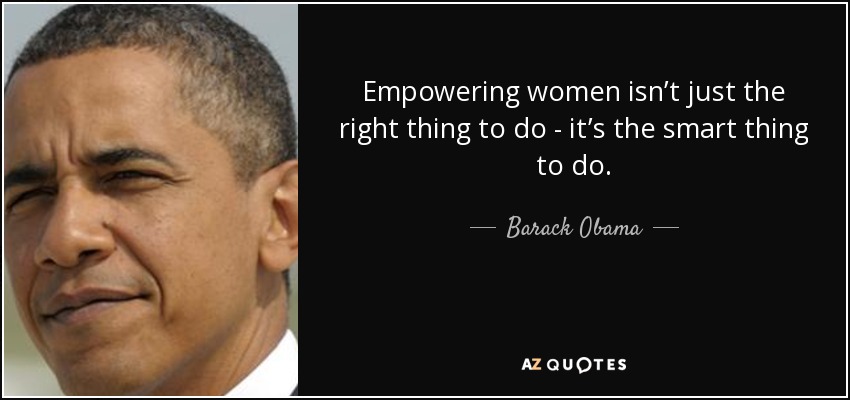 Empowering women isn’t just the right thing to do - it’s the smart thing to do. - Barack Obama