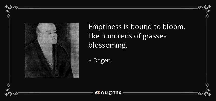 Emptiness is bound to bloom, like hundreds of grasses blossoming. - Dogen
