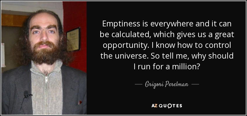 Emptiness is everywhere and it can be calculated, which gives us a great opportunity. I know how to control the universe. So tell me, why should I run for a million? - Grigori Perelman