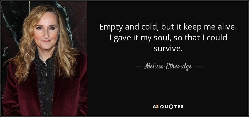 Empty and cold, but it keep me alive. I gave it my soul, so that I could survive. - Melissa Etheridge