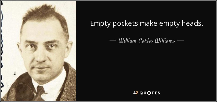 Empty pockets make empty heads. - William Carlos Williams
