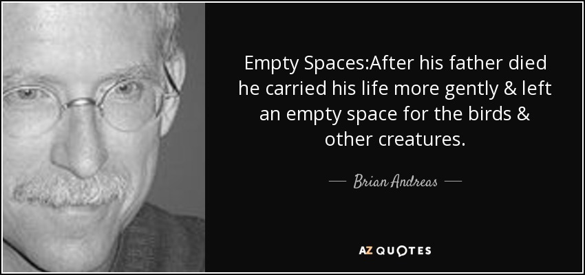 Empty Spaces:After his father died he carried his life more gently & left an empty space for the birds & other creatures. - Brian Andreas