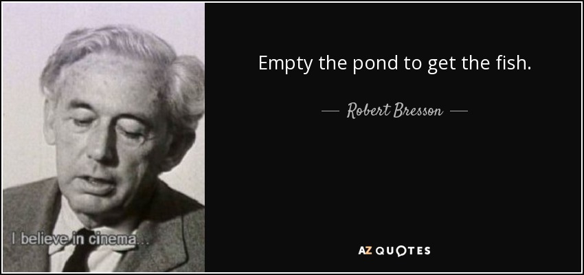 Empty the pond to get the fish. - Robert Bresson