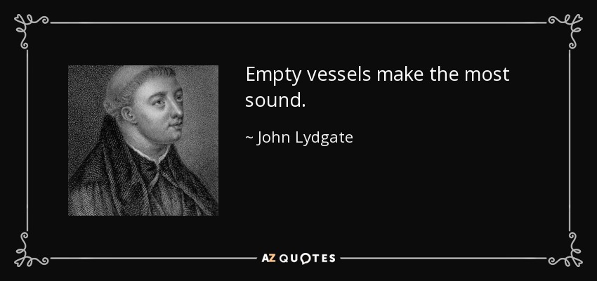 Empty vessels make the most sound. - John Lydgate