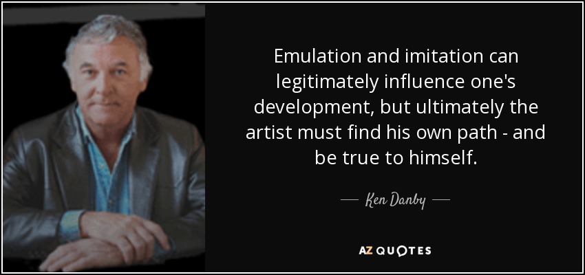 Emulation and imitation can legitimately influence one's development, but ultimately the artist must find his own path - and be true to himself. - Ken Danby