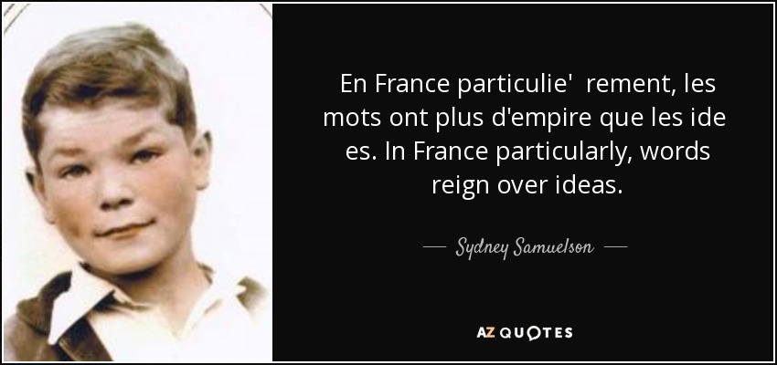 En France particulie' rement, les mots ont plus d'empire que les ide es. In France particularly, words reign over ideas. - Sydney Samuelson