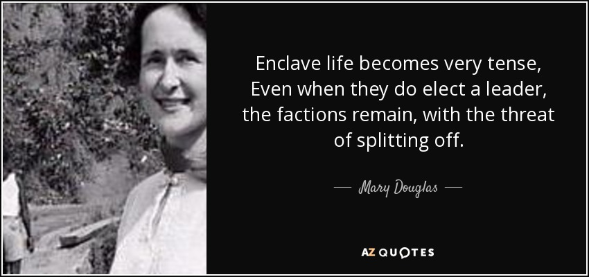 Enclave life becomes very tense, Even when they do elect a leader, the factions remain, with the threat of splitting off. - Mary Douglas