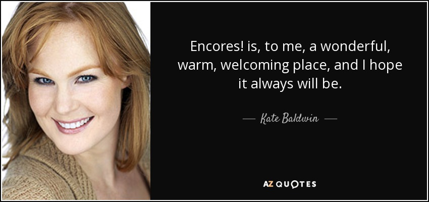 Encores! is, to me, a wonderful, warm, welcoming place, and I hope it always will be. - Kate Baldwin